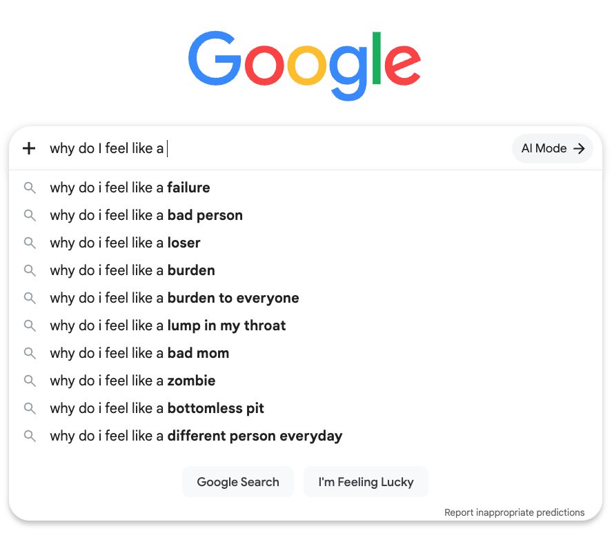 Google autocomplete completing “why do I feel like a” with “failure”, “a burden”, “a loser”.